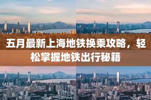 五月最新上海地铁换乘攻略，轻松掌握地铁出行秘籍