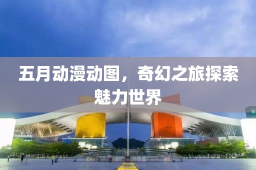 五月动漫动图，奇幻之旅探索魅力世界