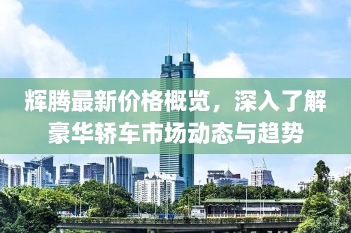 辉腾最新价格概览，深入了解豪华轿车市场动态与趋势