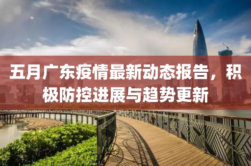 五月广东疫情最新动态报告，积极防控进展与趋势更新