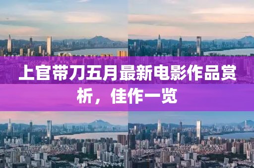 上官带刀五月最新电影作品赏析，佳作一览