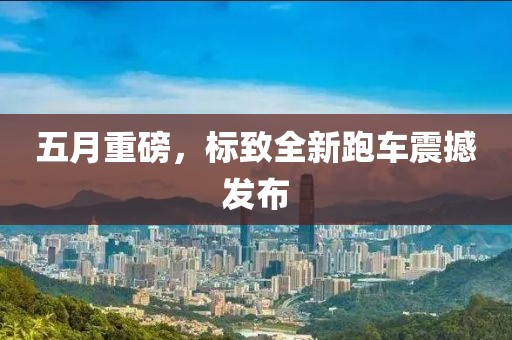 五月重磅，标致全新跑车震撼发布