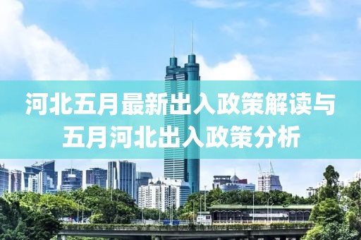 河北五月最新出入政策解读与五月河北出入政策分析