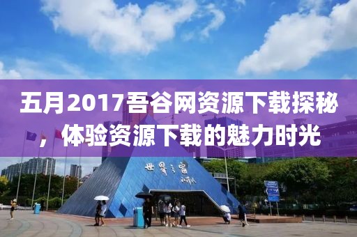 五月2017吾谷网资源下载探秘，体验资源下载的魅力时光