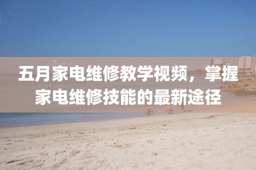 五月家电维修教学视频，掌握家电维修技能的最新途径