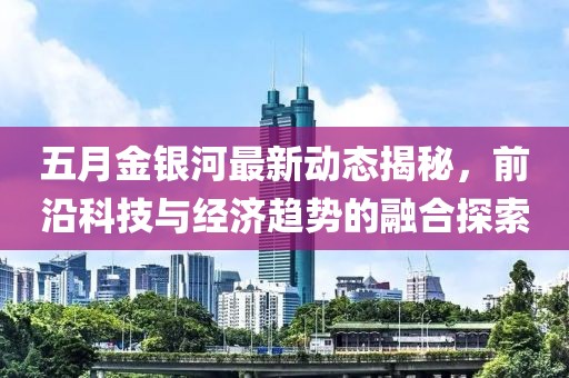 五月金银河最新动态揭秘，前沿科技与经济趋势的融合探索