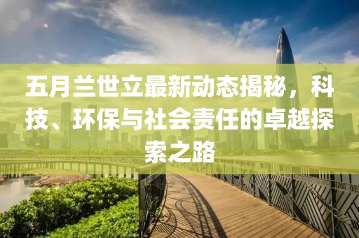 五月兰世立最新动态揭秘，科技、环保与社会责任的卓越探索之路