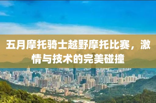五月摩托骑士越野摩托比赛，激情与技术的完美碰撞