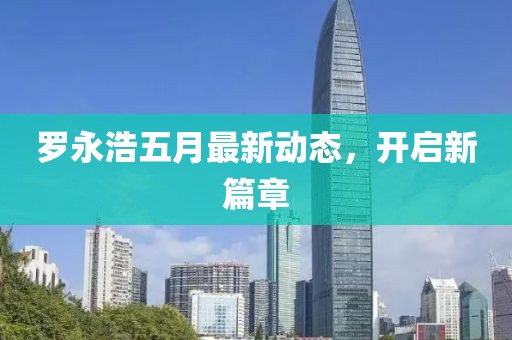罗永浩五月最新动态，开启新篇章