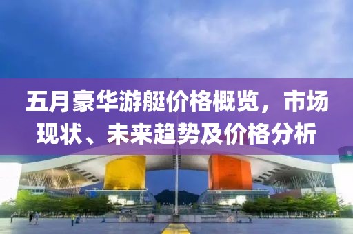 五月豪华游艇价格概览，市场现状、未来趋势及价格分析
