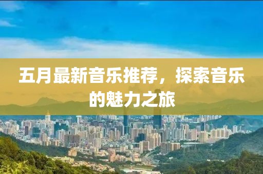 五月最新音乐推荐，探索音乐的魅力之旅