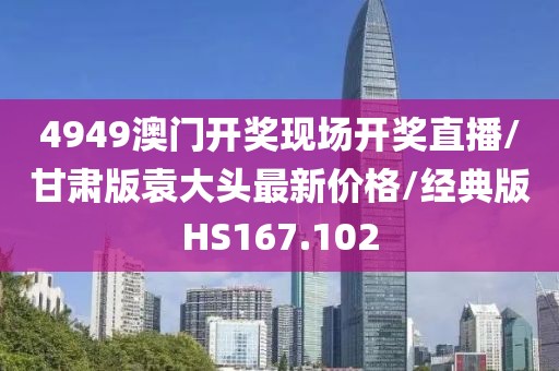 4949澳门开奖现场开奖直播/甘肃版袁大头最新价格/经典版HS167.102