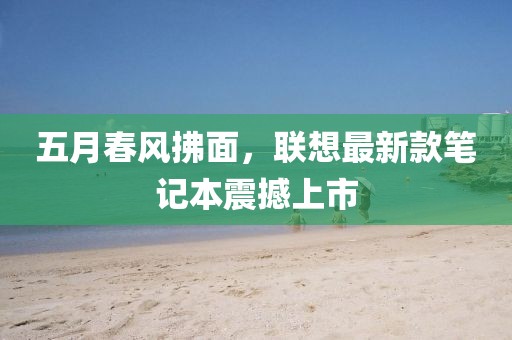 五月春风拂面，联想最新款笔记本震撼上市