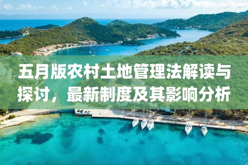 五月版农村土地管理法解读与探讨，最新制度及其影响分析