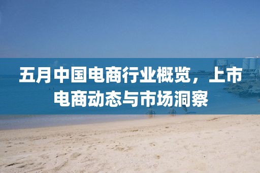 五月中国电商行业概览，上市电商动态与市场洞察