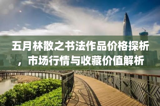 五月林散之书法作品价格探析，市场行情与收藏价值解析