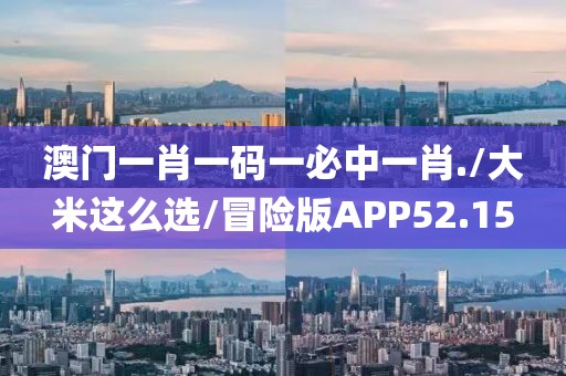 澳门一肖一码一必中一肖./大米这么选/冒险版APP52.15