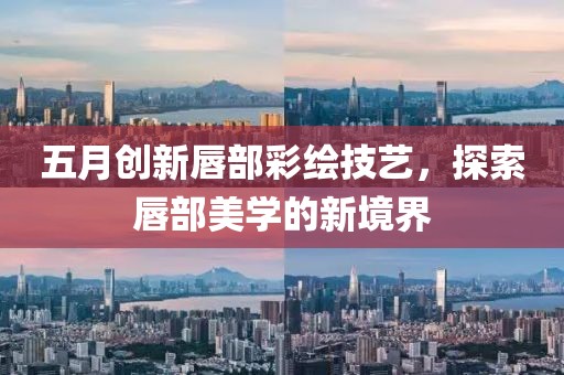五月创新唇部彩绘技艺，探索唇部美学的新境界