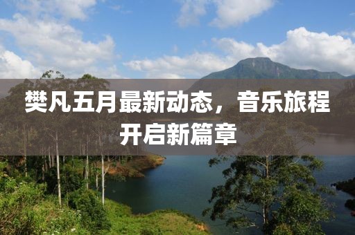 樊凡五月最新动态，音乐旅程开启新篇章