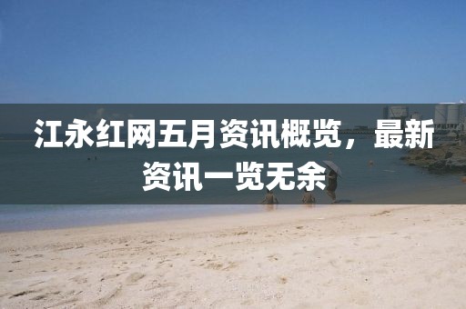 江永红网五月资讯概览，最新资讯一览无余
