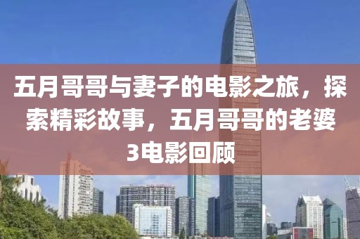 五月哥哥与妻子的电影之旅，探索精彩故事，五月哥哥的老婆3电影回顾