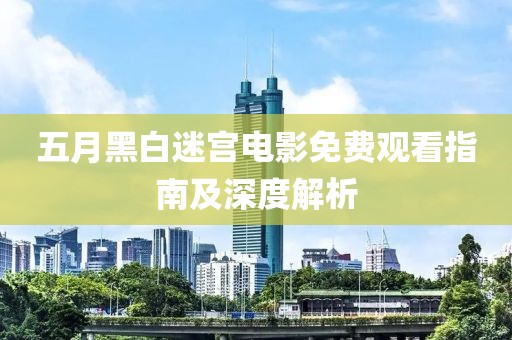 五月黑白迷宫电影免费观看指南及深度解析
