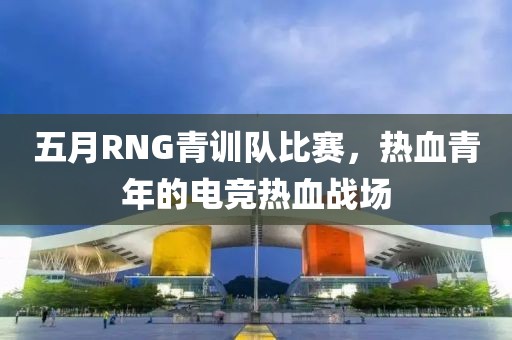 五月RNG青训队比赛，热血青年的电竞热血战场