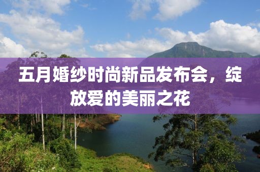五月婚纱时尚新品发布会，绽放爱的美丽之花