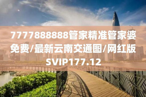 7777888888管家精准管家婆免费/最新云南交通图/网红版SVIP177.12