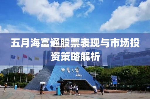 五月海富通股票表现与市场投资策略解析