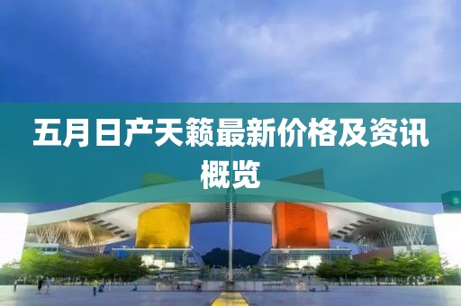 五月日产天籁最新价格及资讯概览