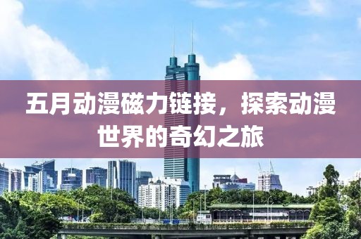 五月动漫磁力链接，探索动漫世界的奇幻之旅