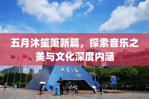 五月沐笙箫新篇，探索音乐之美与文化深度内涵