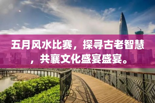 五月风水比赛，探寻古老智慧，共襄文化盛宴盛宴。