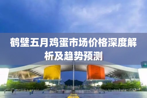 鹤壁五月鸡蛋市场价格深度解析及趋势预测