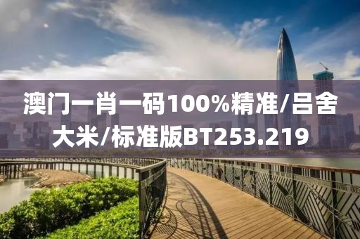 澳门一肖一码100%精准/吕舍大米/标准版BT253.219
