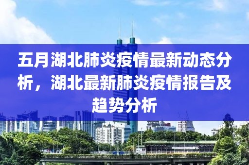 五月湖北肺炎疫情最新动态分析，湖北最新肺炎疫情报告及趋势分析