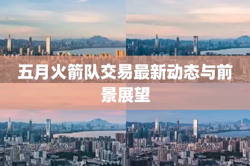 五月火箭队交易最新动态与前景展望