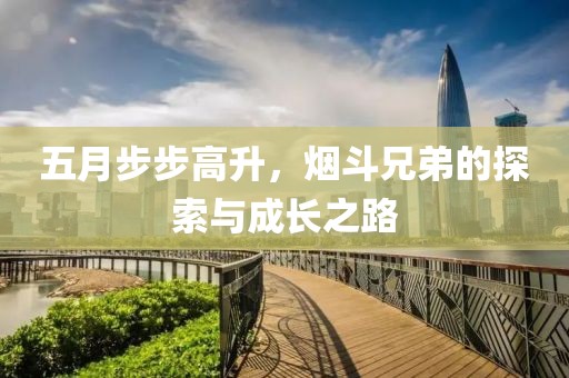 五月步步高升，烟斗兄弟的探索与成长之路