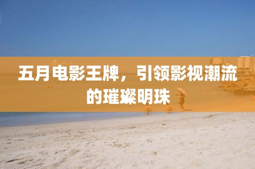 五月电影王牌，引领影视潮流的璀璨明珠