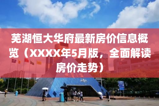 芜湖恒大华府最新房价信息概览（XXXX年5月版，全面解读房价走势）
