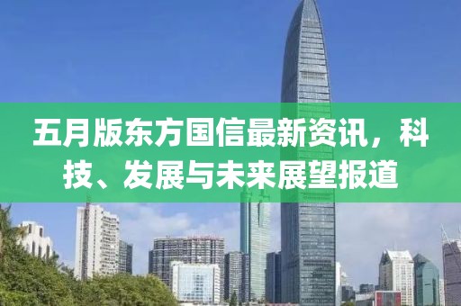 五月版东方国信最新资讯，科技、发展与未来展望报道