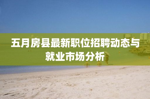 五月房县最新职位招聘动态与就业市场分析