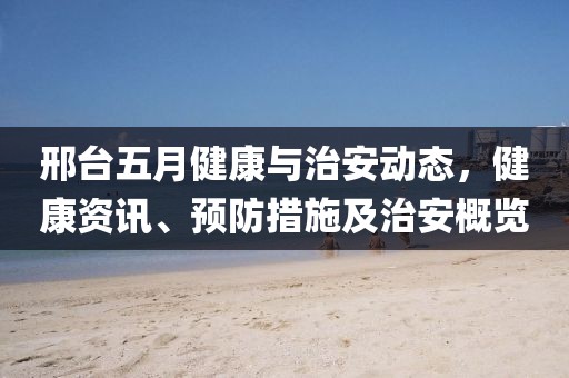 邢台五月健康与治安动态，健康资讯、预防措施及治安概览