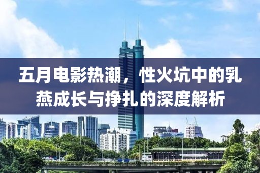 五月电影热潮，性火坑中的乳燕成长与挣扎的深度解析