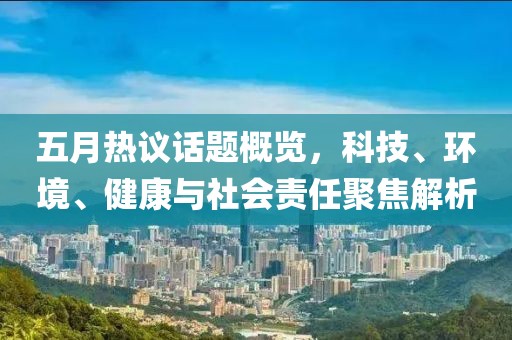 五月热议话题概览，科技、环境、健康与社会责任聚焦解析