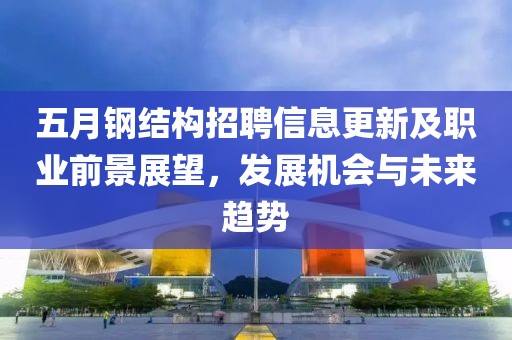 五月钢结构招聘信息更新及职业前景展望，发展机会与未来趋势