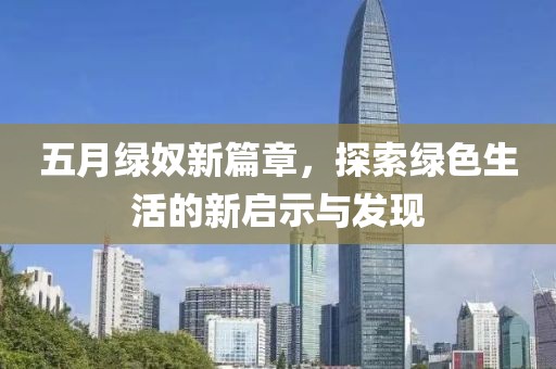 五月绿奴新篇章，探索绿色生活的新启示与发现