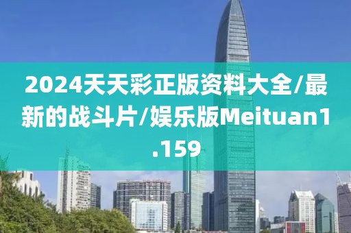 2024天天彩正版资料大全/最新的战斗片/娱乐版Meituan1.159