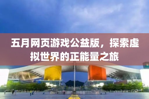 五月网页游戏公益版，探索虚拟世界的正能量之旅